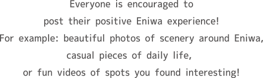 Everyone is encouraged to post their positive Eniwa experience! For example: beautiful photos of scenery around Eniwa, casual pieces of daily life, or fun videos of spots you found interesting!